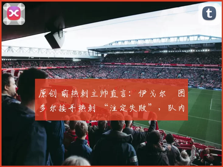 原创 前热刺主帅直言:伊戈尔・图多尔接手热刺 “注定失败”,队内氛围 “ toxic 至极”