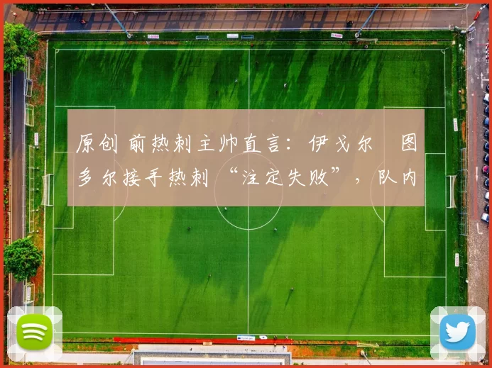 原创 前热刺主帅直言：伊戈尔・图多尔接手热刺 “注定失败”，队内氛围 “ toxic 至极”