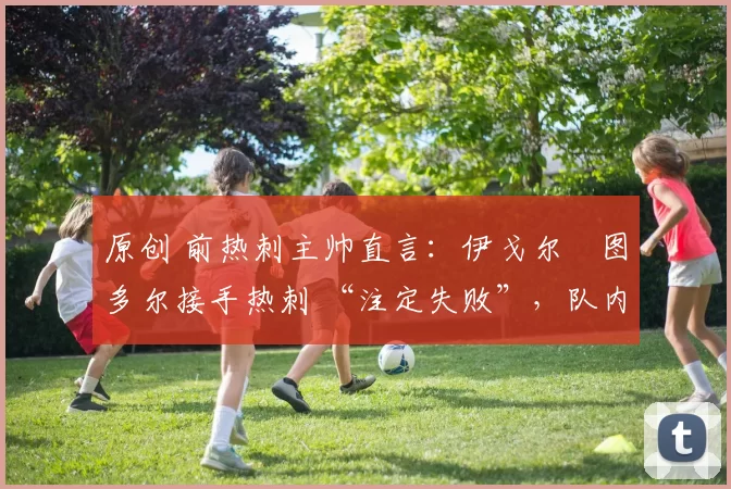 原创 前热刺主帅直言：伊戈尔・图多尔接手热刺 “注定失败”，队内氛围 “ toxic 至极”