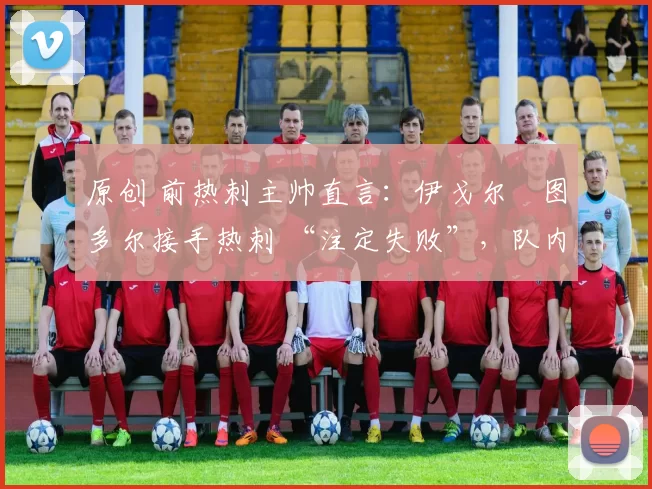 原创 前热刺主帅直言:伊戈尔・图多尔接手热刺 “注定失败”,队内氛围 “ toxic 至极”