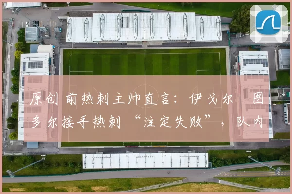 原创 前热刺主帅直言：伊戈尔・图多尔接手热刺 “注定失败”，队内氛围 “ toxic 至极”