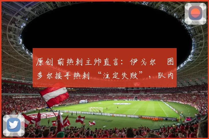 原创 前热刺主帅直言：伊戈尔・图多尔接手热刺 “注定失败”，队内氛围 “ toxic 至极”