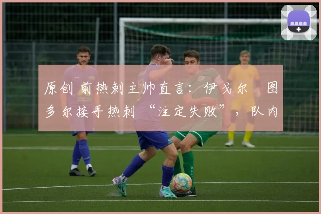 原创 前热刺主帅直言：伊戈尔・图多尔接手热刺 “注定失败”，队内氛围 “ toxic 至极”
