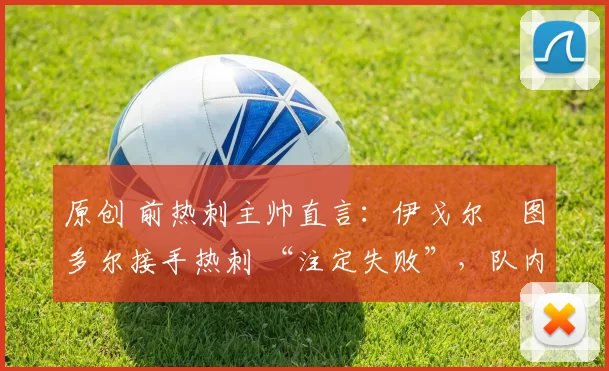 原创 前热刺主帅直言：伊戈尔・图多尔接手热刺 “注定失败”，队内氛围 “ toxic 至极”