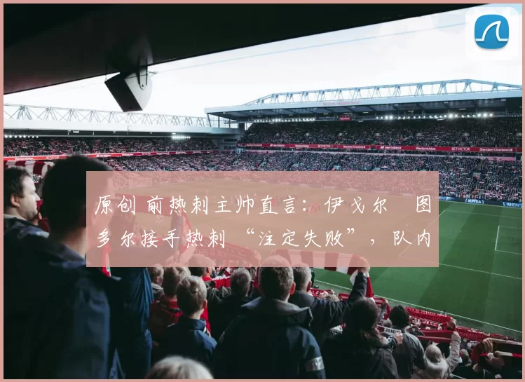 原创 前热刺主帅直言：伊戈尔・图多尔接手热刺 “注定失败”，队内氛围 “ toxic 至极”