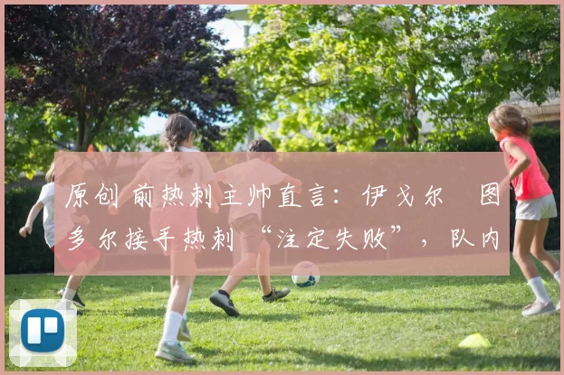 原创 前热刺主帅直言：伊戈尔・图多尔接手热刺 “注定失败”，队内氛围 “ toxic 至极”