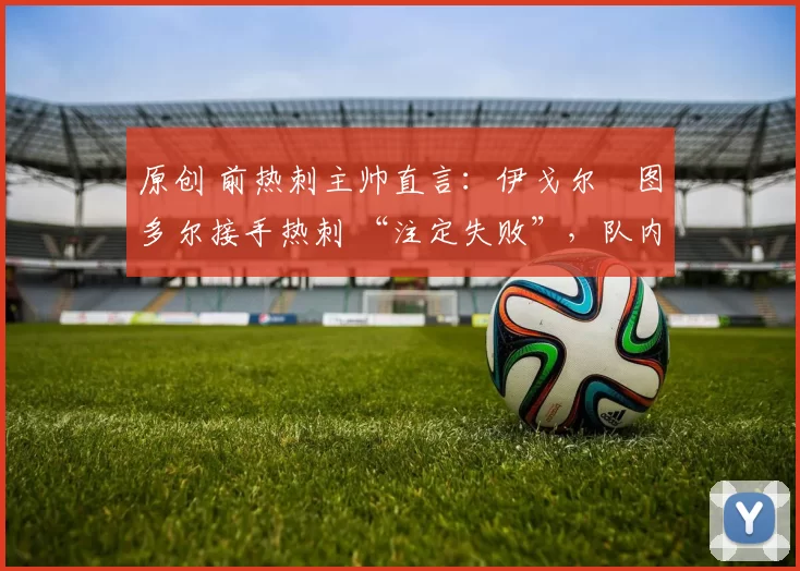 原创 前热刺主帅直言：伊戈尔・图多尔接手热刺 “注定失败”，队内氛围 “ toxic 至极”