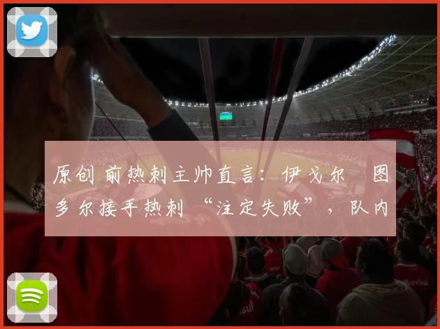 原创 前热刺主帅直言：伊戈尔・图多尔接手热刺 “注定失败”，队内氛围 “ toxic 至极”