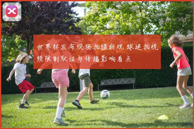 世界杯发布现场拍摄新规 球迷拍视频限制取证与传播影响看点