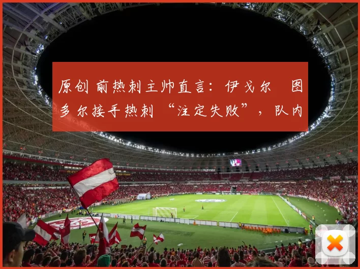 原创 前热刺主帅直言：伊戈尔・图多尔接手热刺 “注定失败”，队内氛围 “ toxic 至极”