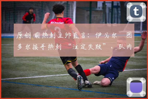 原创 前热刺主帅直言:伊戈尔・图多尔接手热刺 “注定失败”,队内氛围 “ toxic 至极”