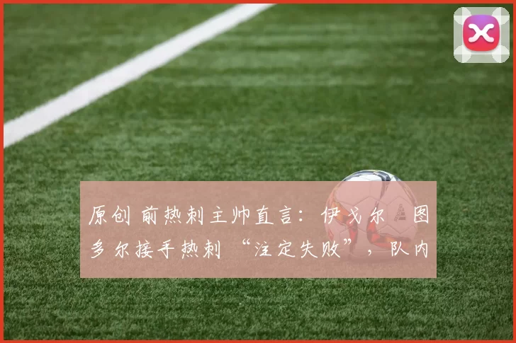 原创 前热刺主帅直言：伊戈尔・图多尔接手热刺 “注定失败”，队内氛围 “ toxic 至极”