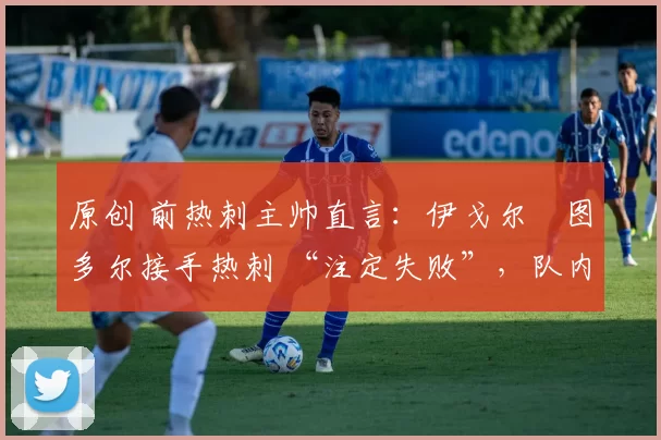 原创 前热刺主帅直言:伊戈尔・图多尔接手热刺 “注定失败”,队内氛围 “ toxic 至极”