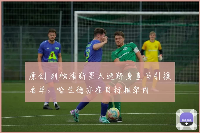 原创 利物浦新星火速跻身皇马引援名单，哈兰德亦在目标框架内