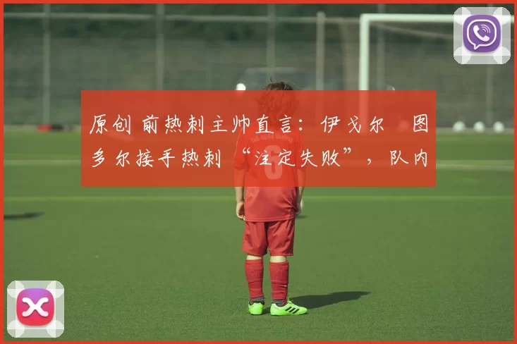 原创 前热刺主帅直言：伊戈尔・图多尔接手热刺 “注定失败”，队内氛围 “ toxic 至极”