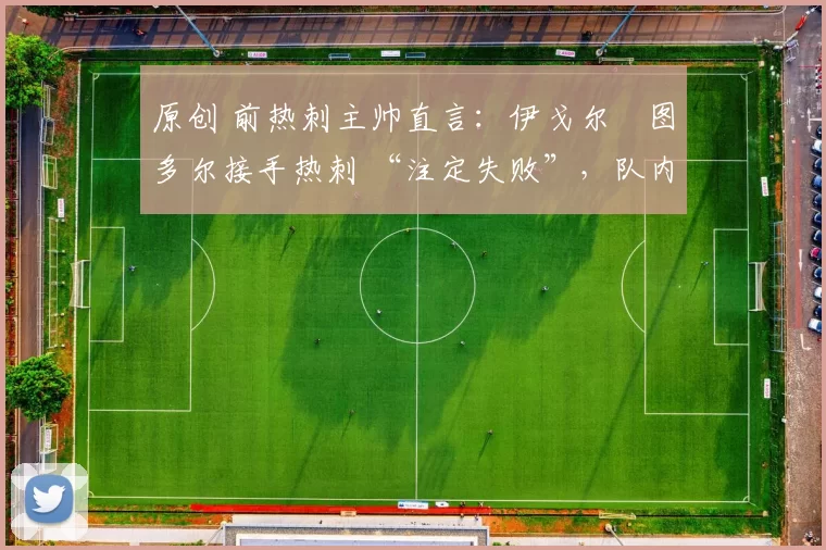 原创 前热刺主帅直言:伊戈尔・图多尔接手热刺 “注定失败”,队内氛围 “ toxic 至极”