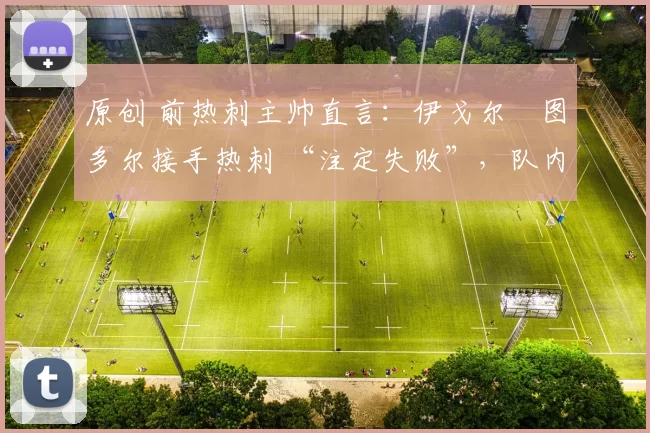 原创 前热刺主帅直言：伊戈尔・图多尔接手热刺 “注定失败”，队内氛围 “ toxic 至极”