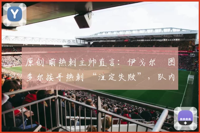 原创 前热刺主帅直言：伊戈尔・图多尔接手热刺 “注定失败”，队内氛围 “ toxic 至极”