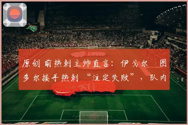 原创 前热刺主帅直言：伊戈尔・图多尔接手热刺 “注定失败”，队内氛围 “ toxic 至极”