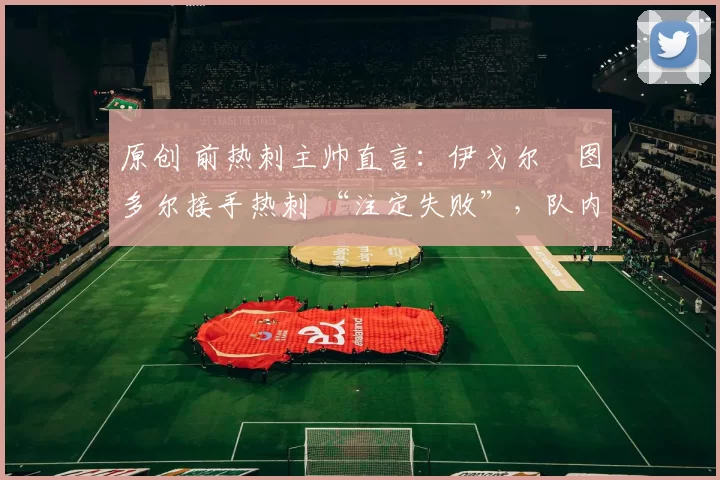 原创 前热刺主帅直言：伊戈尔・图多尔接手热刺 “注定失败”，队内氛围 “ toxic 至极”