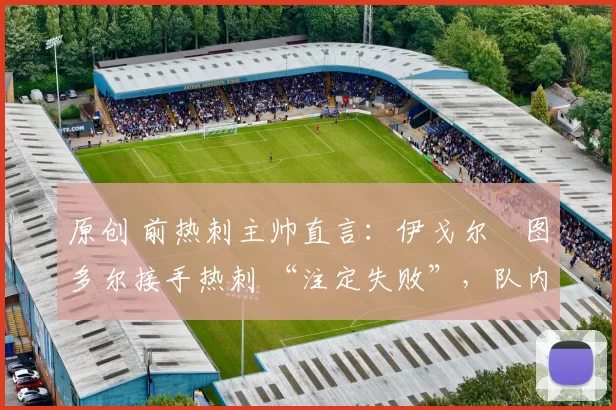 原创 前热刺主帅直言：伊戈尔・图多尔接手热刺 “注定失败”，队内氛围 “ toxic 至极”