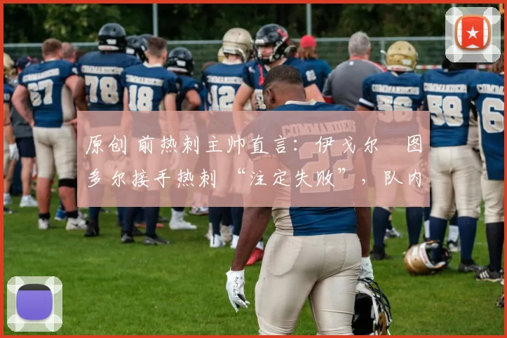 原创 前热刺主帅直言：伊戈尔・图多尔接手热刺 “注定失败”，队内氛围 “ toxic 至极”