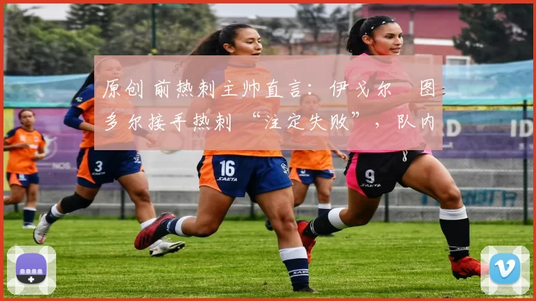 原创 前热刺主帅直言：伊戈尔・图多尔接手热刺 “注定失败”，队内氛围 “ toxic 至极”