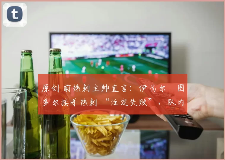 原创 前热刺主帅直言:伊戈尔・图多尔接手热刺 “注定失败”,队内氛围 “ toxic 至极”