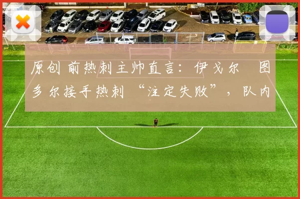 原创 前热刺主帅直言:伊戈尔・图多尔接手热刺 “注定失败”,队内氛围 “ toxic 至极”