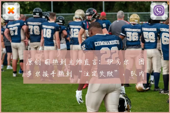 原创 前热刺主帅直言:伊戈尔・图多尔接手热刺 “注定失败”,队内氛围 “ toxic 至极”