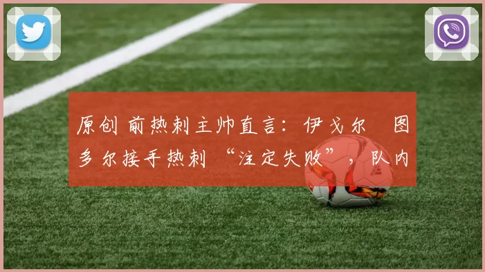 原创 前热刺主帅直言：伊戈尔・图多尔接手热刺 “注定失败”，队内氛围 “ toxic 至极”