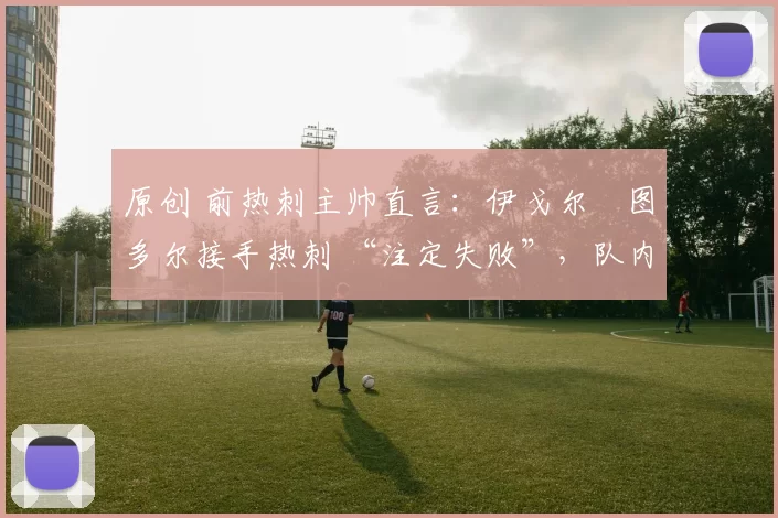 原创 前热刺主帅直言:伊戈尔・图多尔接手热刺 “注定失败”,队内氛围 “ toxic 至极”