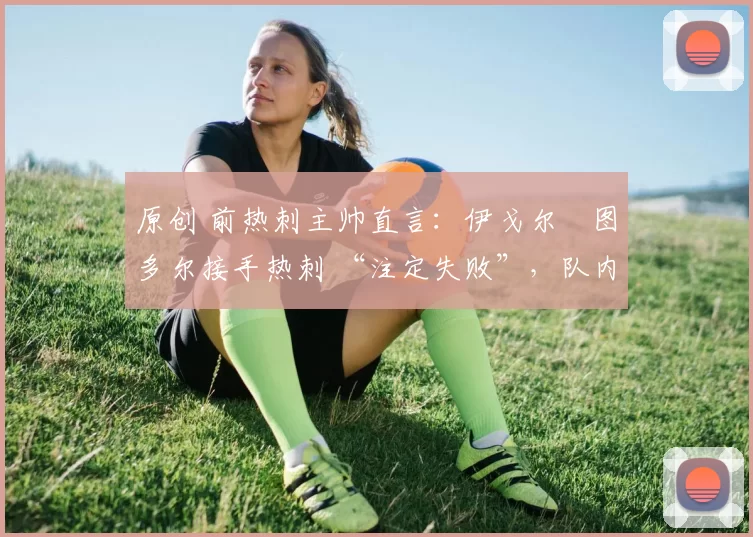 原创 前热刺主帅直言:伊戈尔・图多尔接手热刺 “注定失败”,队内氛围 “ toxic 至极”