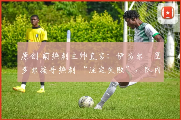 原创 前热刺主帅直言:伊戈尔・图多尔接手热刺 “注定失败”,队内氛围 “ toxic 至极”