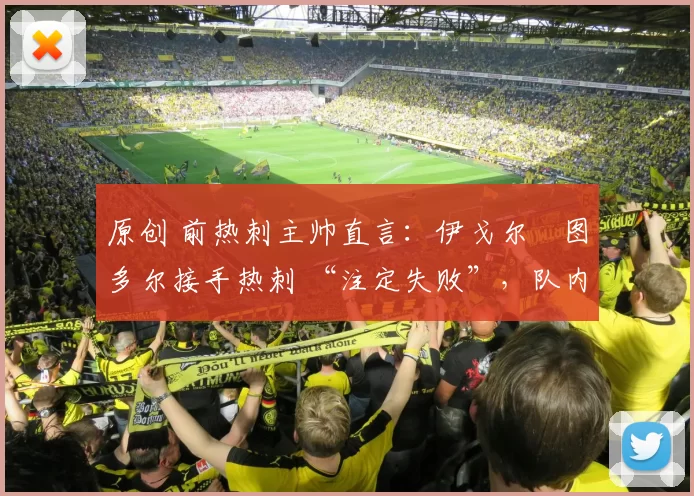 原创 前热刺主帅直言：伊戈尔・图多尔接手热刺 “注定失败”，队内氛围 “ toxic 至极”