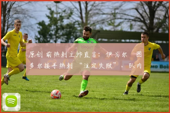 原创 前热刺主帅直言：伊戈尔・图多尔接手热刺 “注定失败”，队内氛围 “ toxic 至极”