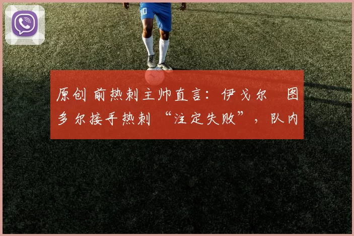 原创 前热刺主帅直言：伊戈尔・图多尔接手热刺 “注定失败”，队内氛围 “ toxic 至极”