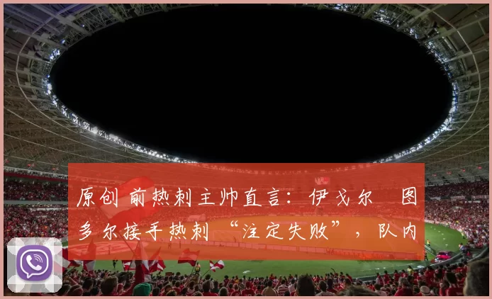 原创 前热刺主帅直言：伊戈尔・图多尔接手热刺 “注定失败”，队内氛围 “ toxic 至极”