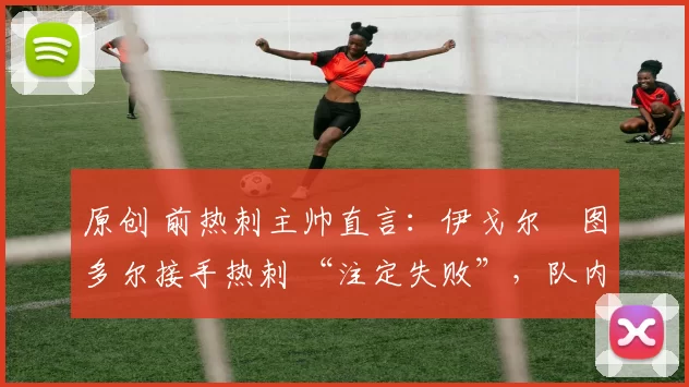 原创 前热刺主帅直言:伊戈尔・图多尔接手热刺 “注定失败”,队内氛围 “ toxic 至极”