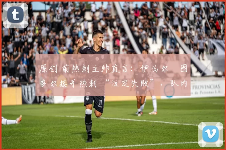 原创 前热刺主帅直言：伊戈尔・图多尔接手热刺 “注定失败”，队内氛围 “ toxic 至极”
