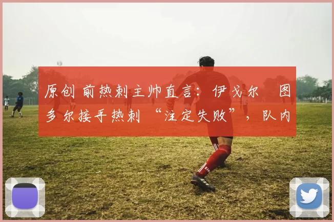 原创 前热刺主帅直言：伊戈尔・图多尔接手热刺 “注定失败”，队内氛围 “ toxic 至极”