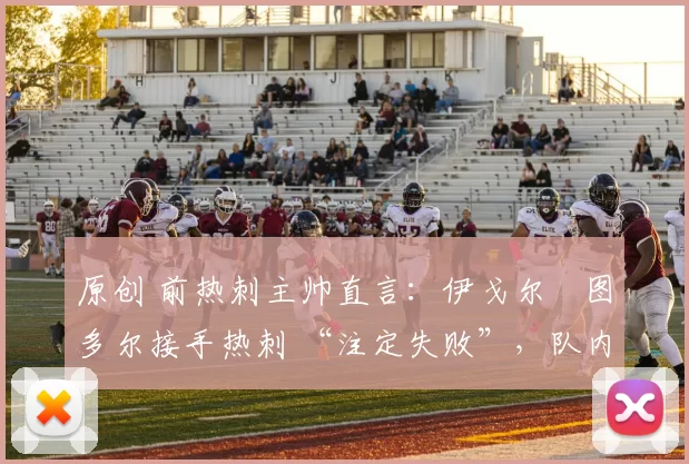 原创 前热刺主帅直言：伊戈尔・图多尔接手热刺 “注定失败”，队内氛围 “ toxic 至极”