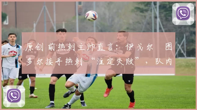 原创 前热刺主帅直言：伊戈尔・图多尔接手热刺 “注定失败”，队内氛围 “ toxic 至极”
