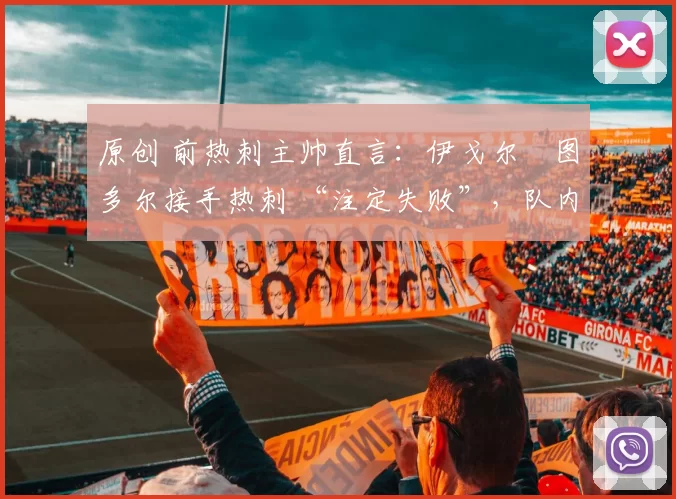 原创 前热刺主帅直言：伊戈尔・图多尔接手热刺 “注定失败”，队内氛围 “ toxic 至极”