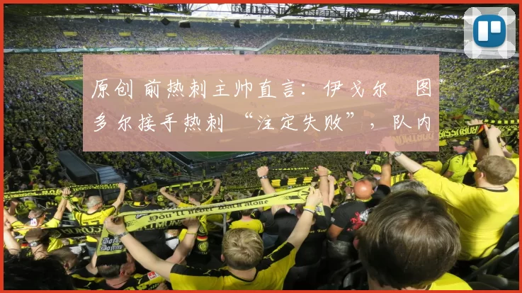 原创 前热刺主帅直言：伊戈尔・图多尔接手热刺 “注定失败”，队内氛围 “ toxic 至极”