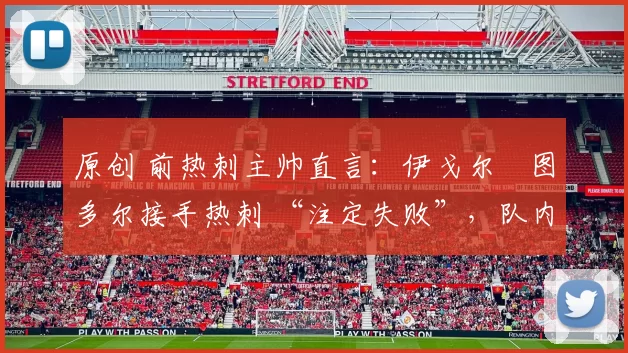 原创 前热刺主帅直言：伊戈尔・图多尔接手热刺 “注定失败”，队内氛围 “ toxic 至极”