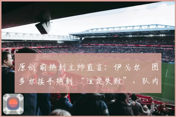 原创 前热刺主帅直言：伊戈尔・图多尔接手热刺 “注定失败”，队内氛围 “ toxic 至极”