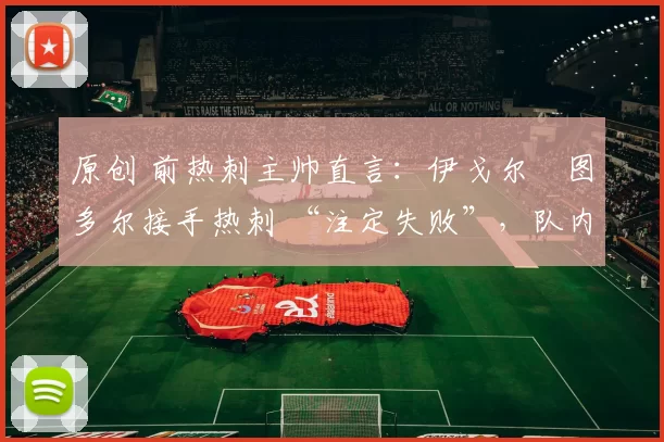 原创 前热刺主帅直言：伊戈尔・图多尔接手热刺 “注定失败”，队内氛围 “ toxic 至极”