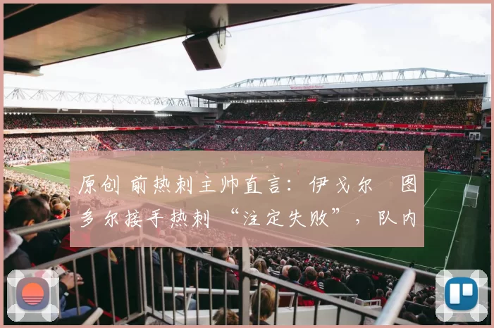 原创 前热刺主帅直言：伊戈尔・图多尔接手热刺 “注定失败”，队内氛围 “ toxic 至极”