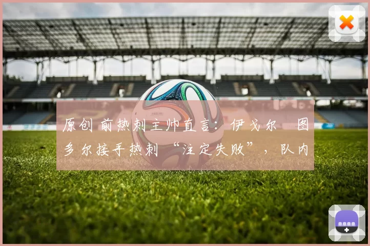 原创 前热刺主帅直言：伊戈尔・图多尔接手热刺 “注定失败”，队内氛围 “ toxic 至极”